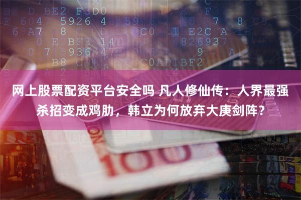 网上股票配资平台安全吗 凡人修仙传：人界最强杀招变成鸡肋，韩立为何放弃大庚剑阵？