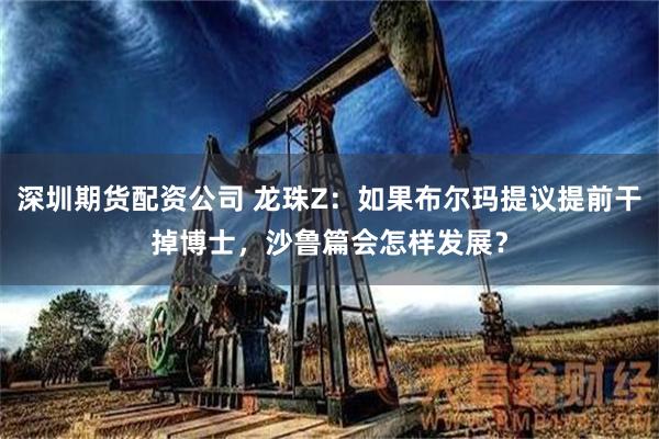 深圳期货配资公司 龙珠Z：如果布尔玛提议提前干掉博士，沙鲁篇会怎样发展？