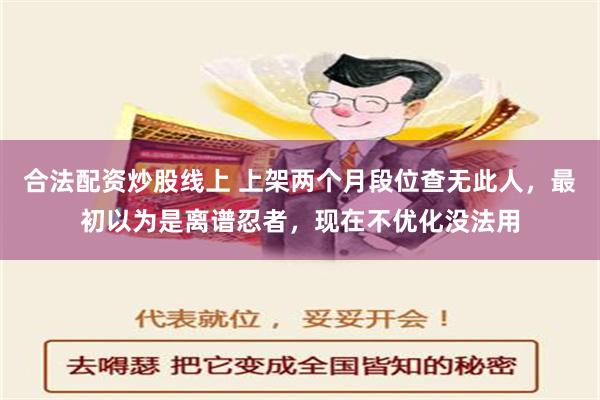 合法配资炒股线上 上架两个月段位查无此人，最初以为是离谱忍者，现在不优化没法用