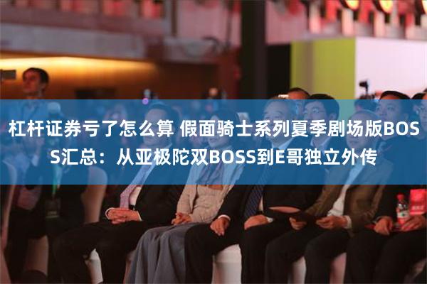 杠杆证券亏了怎么算 假面骑士系列夏季剧场版BOSS汇总：从亚极陀双BOSS到E哥独立外传