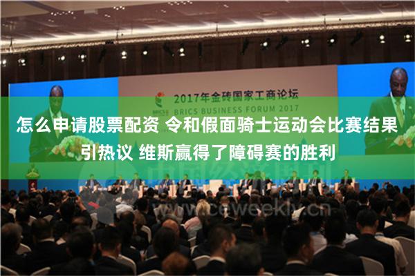 怎么申请股票配资 令和假面骑士运动会比赛结果引热议 维斯赢得了障碍赛的胜利