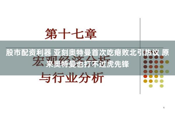 股市配资利器 亚刻奥特曼首次吃瘪败北引热议 原来奥特曼也打不过虎先锋