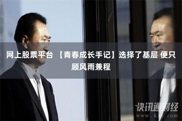 网上股票平台 【青春成长手记】选择了基层 便只顾风雨兼程