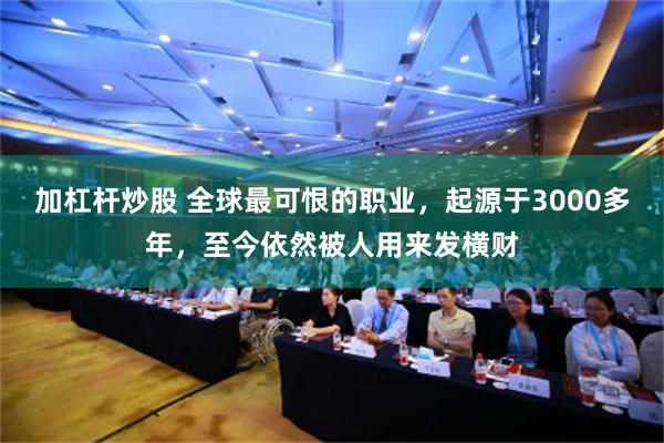 加杠杆炒股 全球最可恨的职业，起源于3000多年，至今依然被人用来发横财