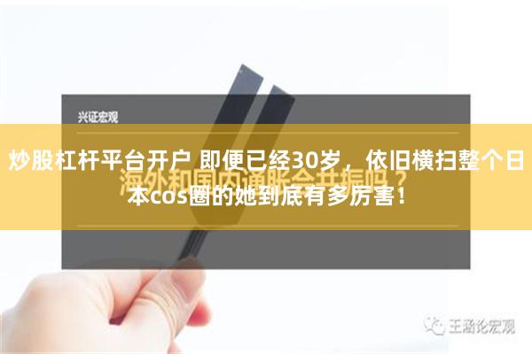 炒股杠杆平台开户 即便已经30岁，依旧横扫整个日本cos圈的她到底有多厉害！