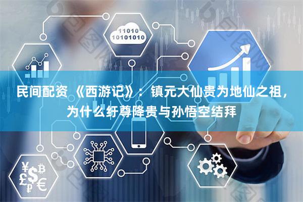 民间配资 《西游记》：镇元大仙贵为地仙之祖，为什么纡尊降贵与孙悟空结拜