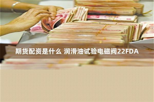 期货配资是什么 润滑油试验电磁阀22FDA