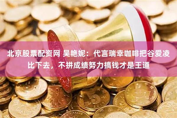北京股票配资网 吴艳妮：代言瑞幸咖啡把谷爱凌比下去，不拼成绩努力搞钱才是王道