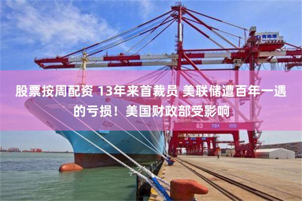 股票按周配资 13年来首裁员 美联储遭百年一遇的亏损！美国财政部受影响