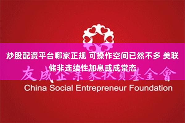炒股配资平台哪家正规 可操作空间已然不多 美联储非连续性加息或成常态