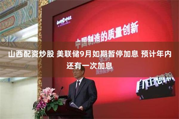 山西配资炒股 美联储9月如期暂停加息 预计年内还有一次加息