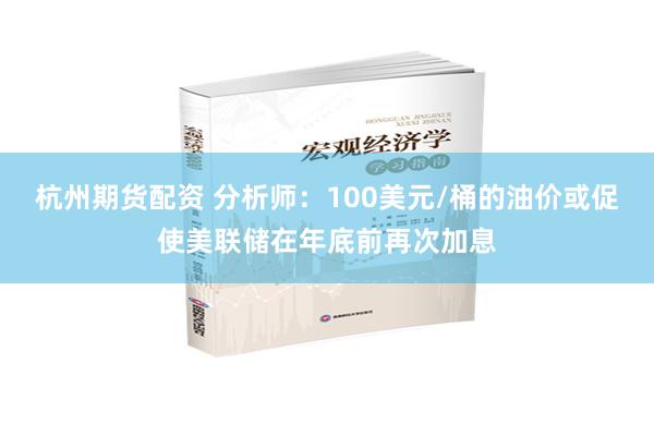 杭州期货配资 分析师：100美元/桶的油价或促使美联储在年底前再次加息