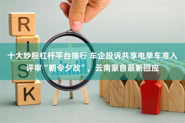十大炒股杠杆平台排行 车企投诉共享电单车准入评审“朝令夕改”，云南蒙自最新回应