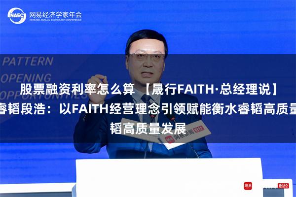 股票融资利率怎么算 【晟行FAITH·总经理说】衡水睿韬段浩：以FAITH经营理念引领赋能衡水睿韬高质量发展