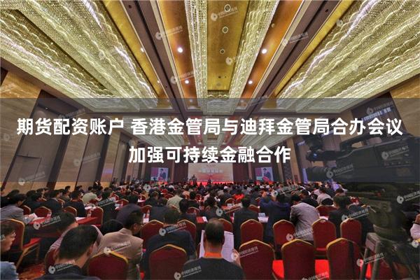 期货配资账户 香港金管局与迪拜金管局合办会议加强可持续金融合作
