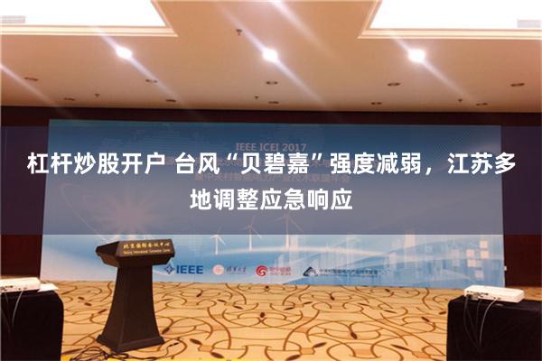 杠杆炒股开户 台风“贝碧嘉”强度减弱，江苏多地调整应急响应
