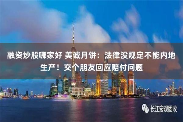 融资炒股哪家好 美诚月饼：法律没规定不能内地生产！交个朋友回应赔付问题