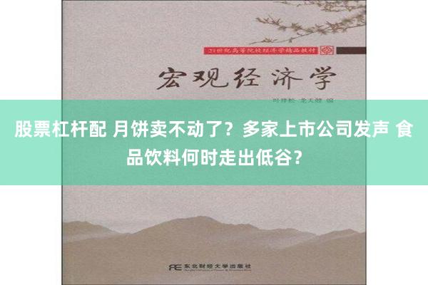 股票杠杆配 月饼卖不动了？多家上市公司发声 食品饮料何时走出低谷？