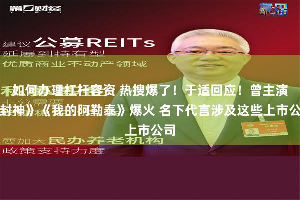 如何办理杠杆容资 热搜爆了！于适回应！曾主演《封神》《我的阿勒泰》爆火 名下代言涉及这些上市公司