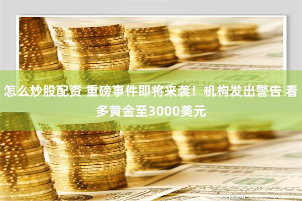 怎么炒股配资 重磅事件即将来袭！机构发出警告 看多黄金至3000美元