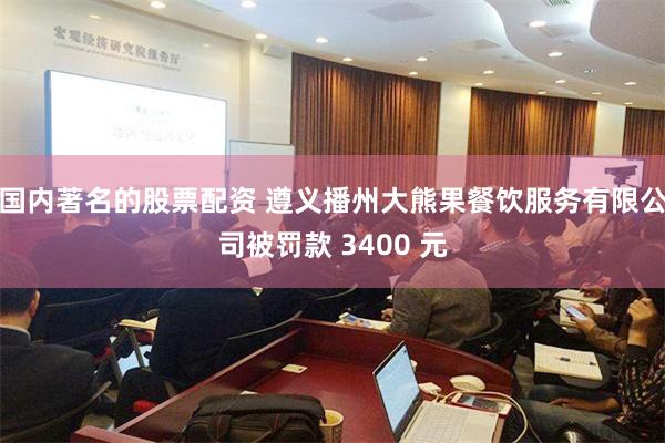 国内著名的股票配资 遵义播州大熊果餐饮服务有限公司被罚款 3400 元