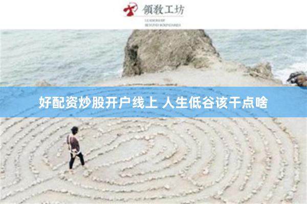 好配资炒股开户线上 人生低谷该干点啥