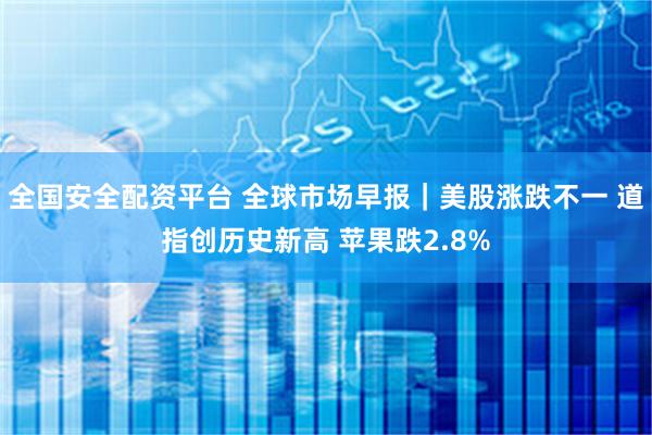 全国安全配资平台 全球市场早报｜美股涨跌不一 道指创历史新高 苹果跌2.8%