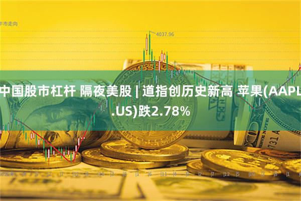 中国股市杠杆 隔夜美股 | 道指创历史新高 苹果(AAPL.US)跌2.78%