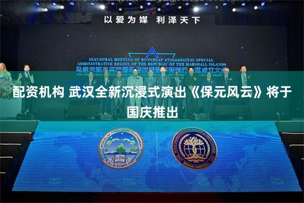 配资机构 武汉全新沉浸式演出《保元风云》将于国庆推出