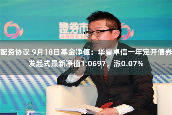 配资协议 9月18日基金净值：华夏卓信一年定开债券发起式最新净值1.0697，涨0.07%
