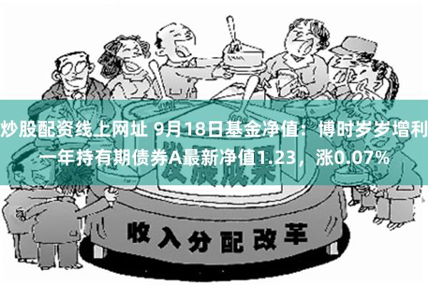 炒股配资线上网址 9月18日基金净值：博时岁岁增利一年持有期债券A最新净值1.23，涨0.07%