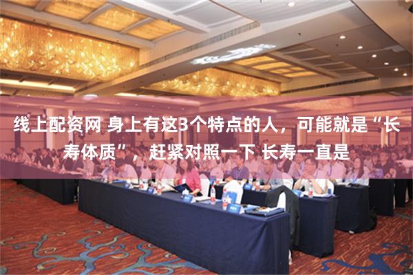 线上配资网 身上有这3个特点的人，可能就是“长寿体质”，赶紧对照一下 长寿一直是