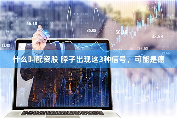 什么叫配资股 脖子出现这3种信号，可能是癌