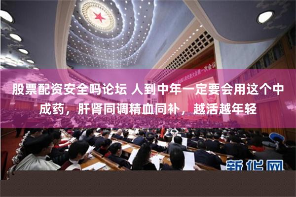 股票配资安全吗论坛 人到中年一定要会用这个中成药，肝肾同调精血同补，越活越年轻