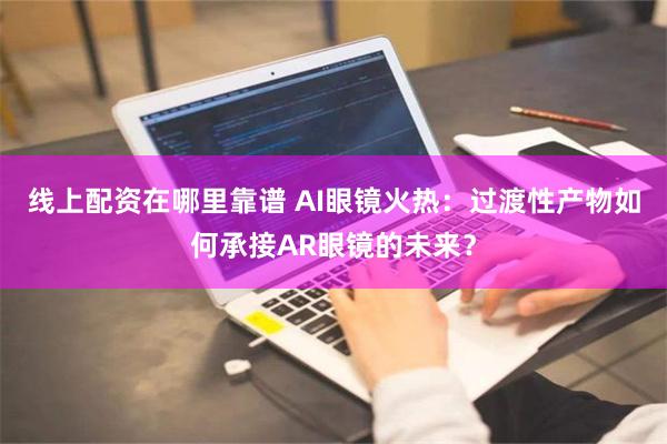线上配资在哪里靠谱 AI眼镜火热：过渡性产物如何承接AR眼镜的未来？