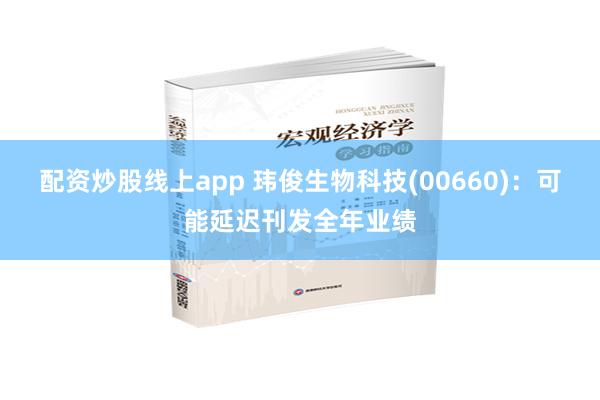 配资炒股线上app 玮俊生物科技(00660)：可能延迟刊发全年业绩
