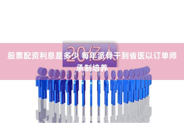 股票配资利息是多少 每年派骨干到省医以订单师承制培养