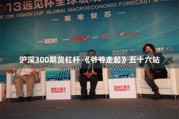 沪深300期货杠杆 《爷爷走起》五十六站