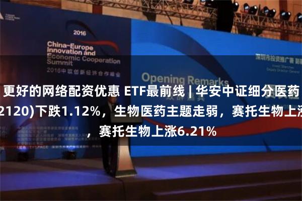 更好的网络配资优惠 ETF最前线 | 华安中证细分医药ETF(512120)下跌1.12%，生物医药主题走弱，赛托生物上涨6.21%