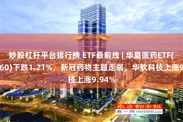 炒股杠杆平台排行榜 ETF最前线 | 华夏医药ETF(510660)下跌1.21%，新冠药物主题走弱，华软科技上涨9.94%