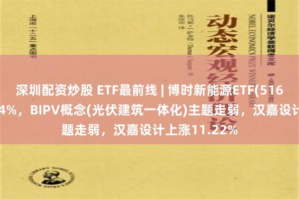 深圳配资炒股 ETF最前线 | 博时新能源ETF(516580)下跌1.04%，BIPV概念(光伏建筑一体化)主题走弱，汉嘉设计上涨11.22%