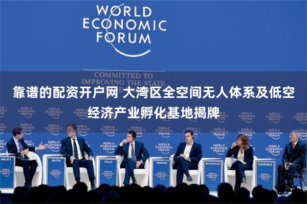 靠谱的配资开户网 大湾区全空间无人体系及低空经济产业孵化基地揭牌