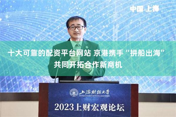 十大可靠的配资平台网站 京港携手“拼船出海” 共同开拓合作新商机