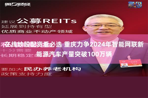 在线炒股配资看必选 重庆力争2024年智能网联新能源汽车产量突破100万辆