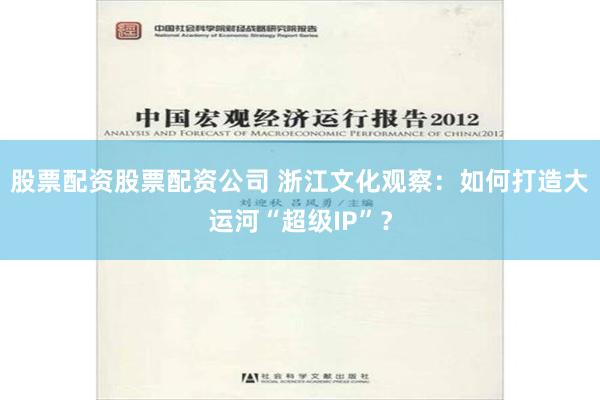 股票配资股票配资公司 浙江文化观察：如何打造大运河“超级IP”？