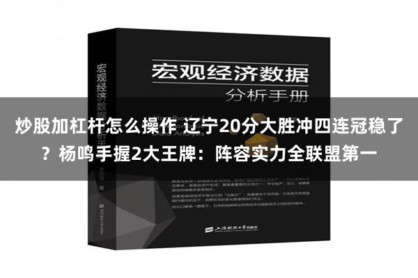 炒股加杠杆怎么操作 辽宁20分大胜冲四连冠稳了？杨鸣手握2大王牌：阵容实力全联盟第一
