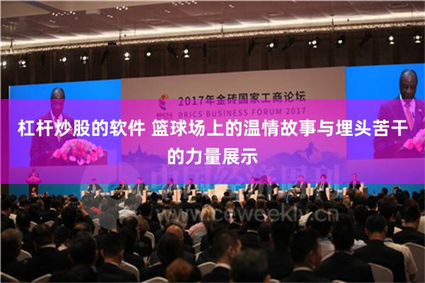 杠杆炒股的软件 篮球场上的温情故事与埋头苦干的力量展示
