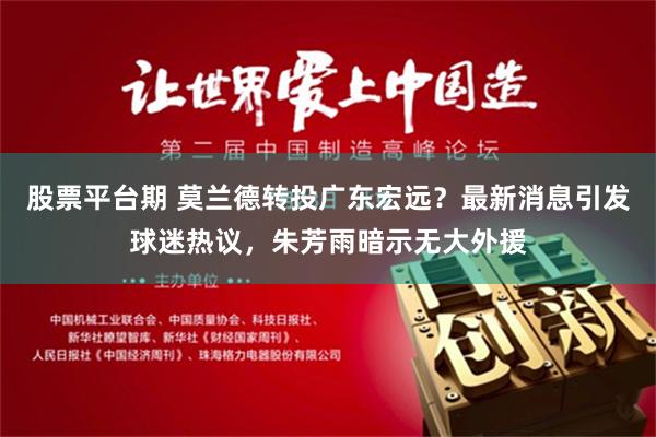 股票平台期 莫兰德转投广东宏远？最新消息引发球迷热议，朱芳雨暗示无大外援