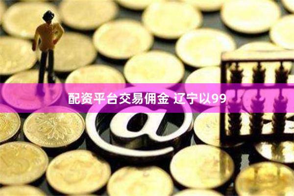 配资平台交易佣金 辽宁以99