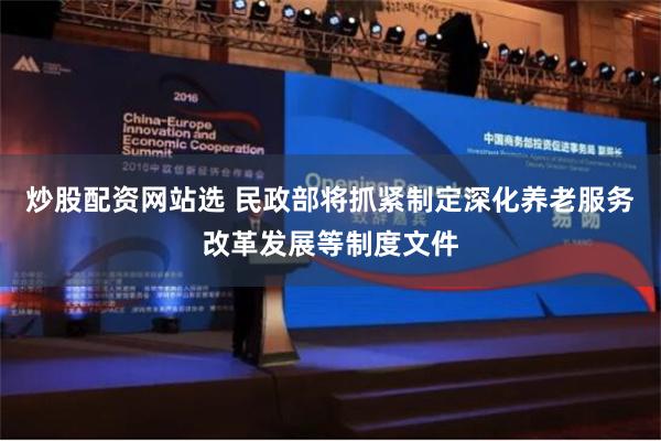 炒股配资网站选 民政部将抓紧制定深化养老服务改革发展等制度文件